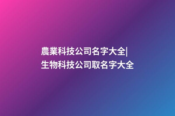農業科技公司名字大全|生物科技公司取名字大全-第1張-公司起名-玄機派